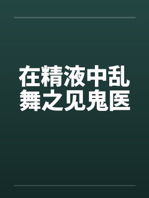 在精液中乱舞之见鬼医 在精液中乱舞之见鬼医