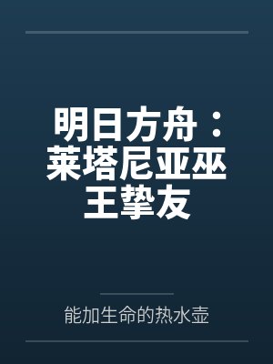 明日方舟:莱塔尼亚巫王挚友by能加生命的热水壶 明日方舟:莱塔尼亚巫王挚友by能加生命的热水壶