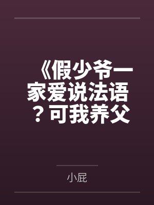 《假少爷一家爱说法语?可我养父是跨国大佬》 《假少爷一家爱说法语?可我养父是跨国大佬》