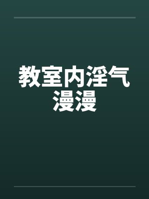 教室内淫气漫漫 教室内淫气漫漫
