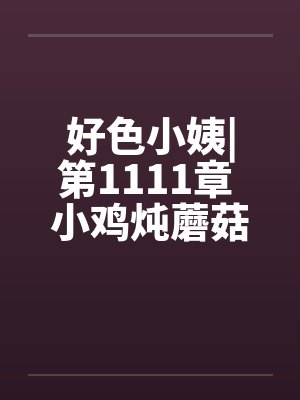 好色小姨|第1111章 小鸡炖蘑菇 好色小姨|第1111章 小鸡炖蘑菇