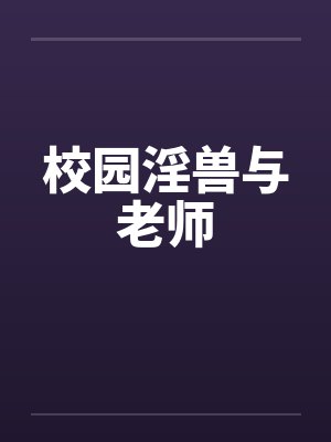 校园淫兽与老师 校园淫兽与老师