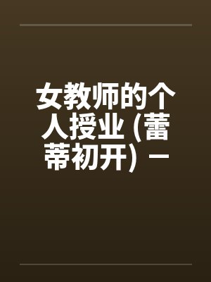 女教师的个人授业 (蕾蒂初开) - 第一部分 女教师的个人授业 (蕾蒂初开) - 第一部分