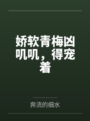 娇软青梅凶叽叽,得宠着by奔流的细水 娇软青梅凶叽叽,得宠着by奔流的细水