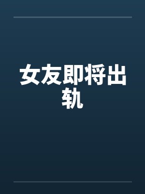 女友即将出轨 女友即将出轨