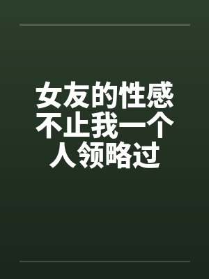 女友的性感不止我一个人领略过 女友的性感不止我一个人领略过