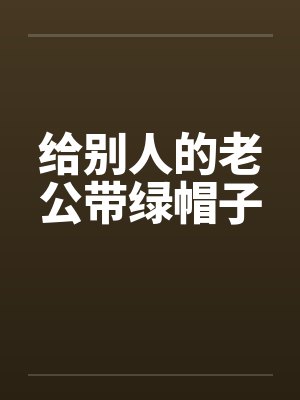 给别人的老公带绿帽子 给别人的老公带绿帽子