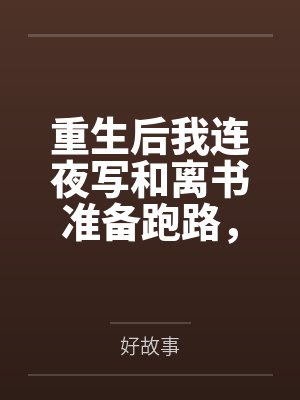 重生后我连夜写和离书准备跑路,绿茶狐狸却破防了 重生后我连夜写和离书准备跑路,绿茶狐狸却破防了