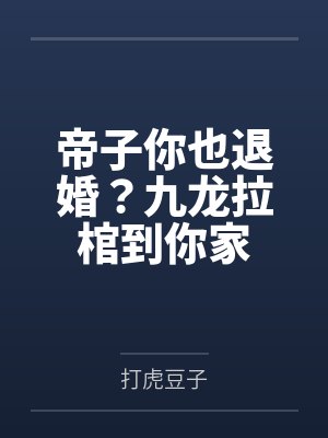 帝子你也退婚?九龙拉棺到你家 帝子你也退婚?九龙拉棺到你家