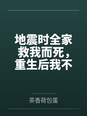 地震时全家救我而死,重生后我不要他们了 地震时全家救我而死,重生后我不要他们了