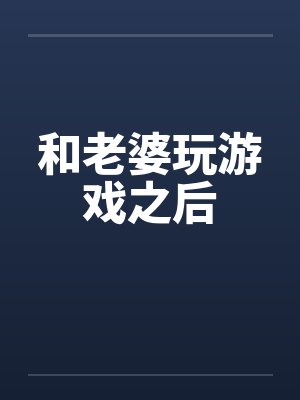 和老婆玩游戏之后 和老婆玩游戏之后