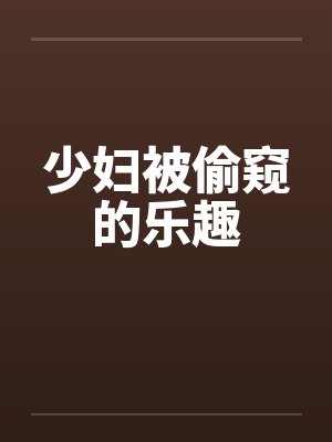 少妇被偷窥的乐趣 少妇被偷窥的乐趣