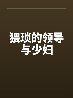 猥琐的领导与少妇 猥琐的领导与少妇