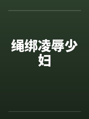 绳绑凌辱少妇 绳绑凌辱少妇