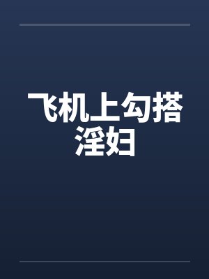 飞机上勾搭淫妇 飞机上勾搭淫妇