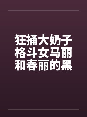 狂捅大奶子格斗女马丽和春丽的黑脐 狂捅大奶子格斗女马丽和春丽的黑脐