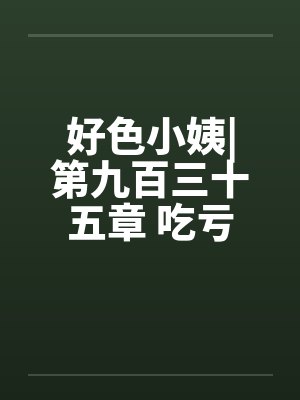 好色小姨|第九百三十五章 吃亏的是自己(五更) 好色小姨|第九百三十五章 吃亏的是自己(五更)