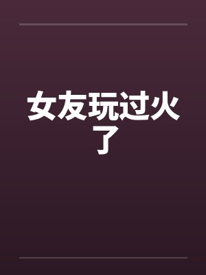 女友玩过火了 女友玩过火了