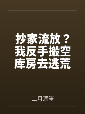 抄家流放?我反手搬空库房去逃荒by二月酒笙 抄家流放?我反手搬空库房去逃荒by二月酒笙