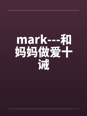 mark---和妈妈做爱十诫 mark---和妈妈做爱十诫