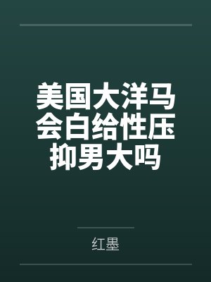 美国大洋马会白给性压抑男大吗by红墨 美国大洋马会白给性压抑男大吗by红墨