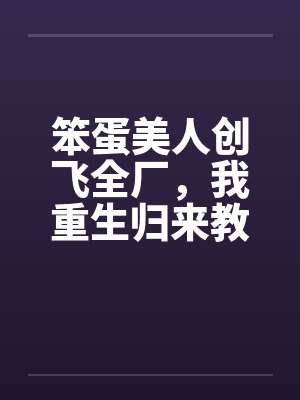 笨蛋美人创飞全厂,我重生归来教她做人 笨蛋美人创飞全厂,我重生归来教她做人