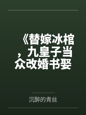 《替嫁冰棺,九皇子当众改婚书娶我》 《替嫁冰棺,九皇子当众改婚书娶我》