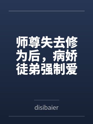 师尊失去修为后,病娇徒弟强制爱bydisibaier 师尊失去修为后,病娇徒弟强制爱bydisibaier