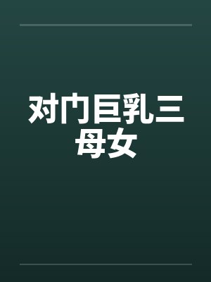 对门巨乳三母女 对门巨乳三母女