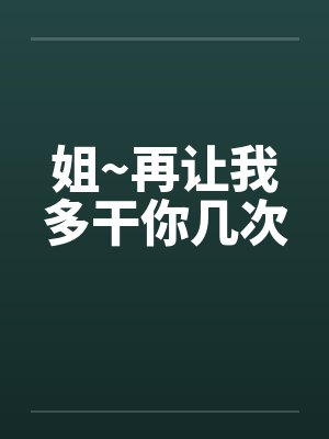 姐~再让我多干你几次 姐~再让我多干你几次
