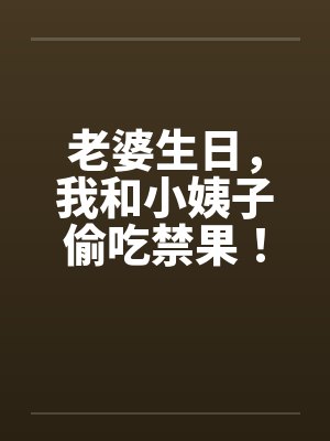 老婆生日,我和小姨子偷吃禁果! 老婆生日,我和小姨子偷吃禁果!