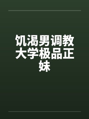 饥渴男调教大学极品正妹 饥渴男调教大学极品正妹