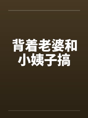 背着老婆和小姨子搞 背着老婆和小姨子搞