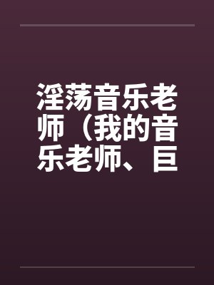 淫荡音乐老师(我的音乐老师、巨乳音乐老师) 淫荡音乐老师(我的音乐老师、巨乳音乐老师)