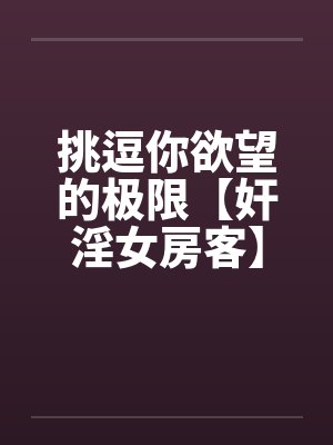 挑逗你欲望的极限【奸淫女房客】-激情加长版 !不看后悔啊! 挑逗你欲望的极限【奸淫女房客】-激情加长版 !不看后悔啊!