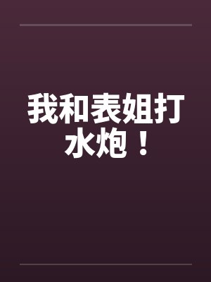我和表姐打水炮! 我和表姐打水炮!