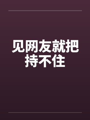 见网友就把持不住 见网友就把持不住