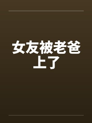 女友被老爸上了 女友被老爸上了
