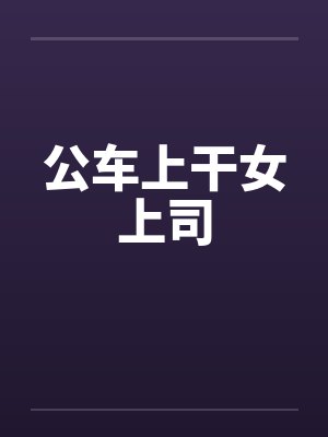 公车上干女上司 公车上干女上司