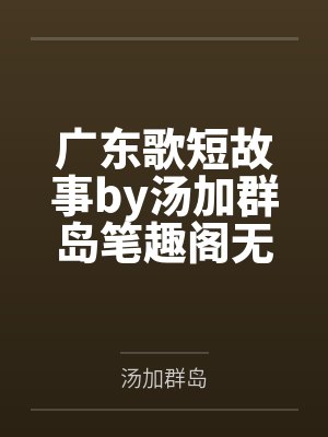 广东歌短故事by汤加群岛笔趣阁无弹窗