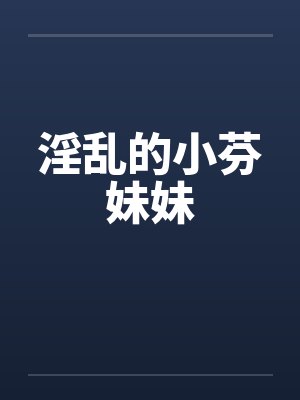 淫乱的小芬妹妹 淫乱的小芬妹妹