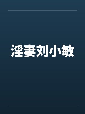 淫妻刘小敏 淫妻刘小敏