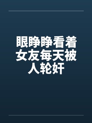 眼睁睁看着女友每天被人轮奸 眼睁睁看着女友每天被人轮奸