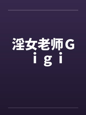 淫女老师Gigi 淫女老师Gigi