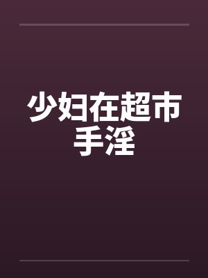 少妇在超市手淫 少妇在超市手淫