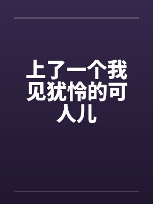 上了一个我见犹怜的可人儿 上了一个我见犹怜的可人儿