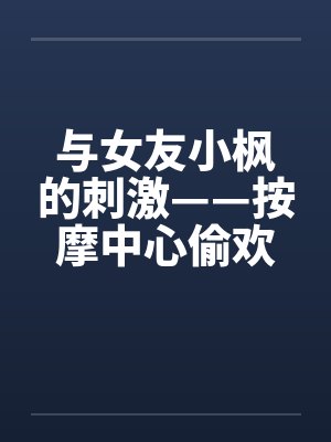 与女友小枫的刺激——按摩中心偷欢篇 与女友小枫的刺激——按摩中心偷欢篇