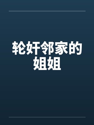 轮奸邻家的姐姐 轮奸邻家的姐姐