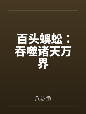 百头蜈蚣:吞噬诸天万界笔趣阁无弹窗 百头蜈蚣:吞噬诸天万界笔趣阁无弹窗