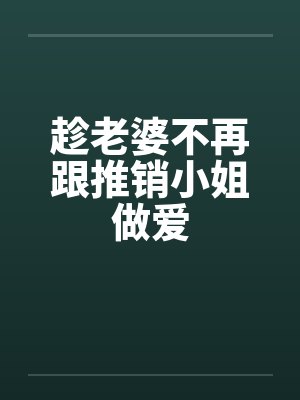 趁老婆不再跟推销小姐做爱 趁老婆不再跟推销小姐做爱